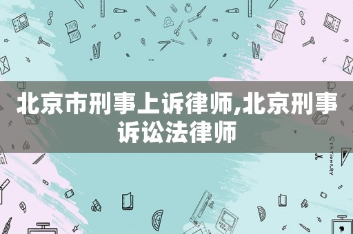 北京市刑事上訴律師,北京刑事訴訟法律師
