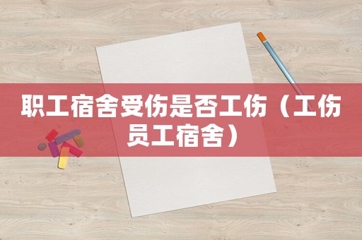 職工宿舍受傷是否工傷（工傷員工宿舍）