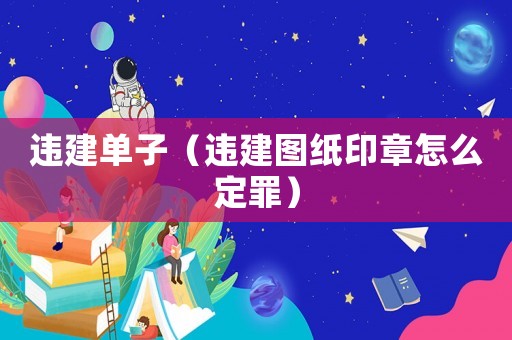 違建單子（違建圖紙印章怎么定罪）