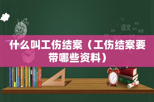 什么叫工傷結案（工傷結案要帶哪些資料）