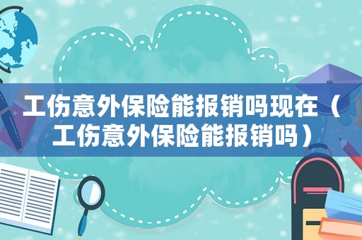工傷意外保險能報銷嗎現在（工傷意外保險能報銷嗎）