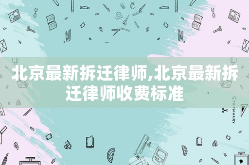 北京最新拆遷律師,北京最新拆遷律師收費標準