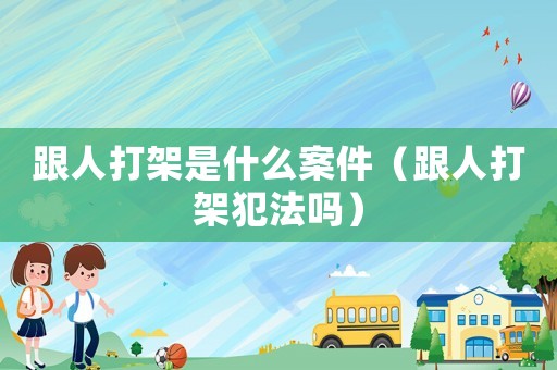 跟人打架是什么案件（跟人打架犯法嗎）