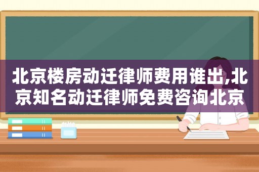 北京樓房動遷律師費用誰出,北京知名動遷律師免費咨詢北京農權律師
