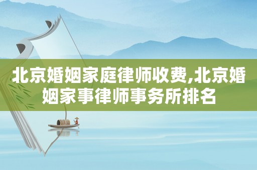 北京婚姻家庭律師收費,北京婚姻家事律師事務所排名