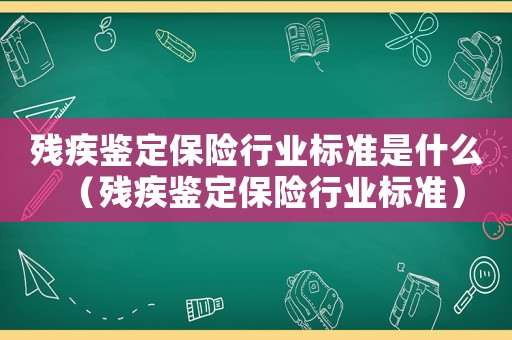殘疾鑒定保險(xiǎn)行業(yè)標(biāo)準(zhǔn)是什么（殘疾鑒定保險(xiǎn)行業(yè)標(biāo)準(zhǔn)）