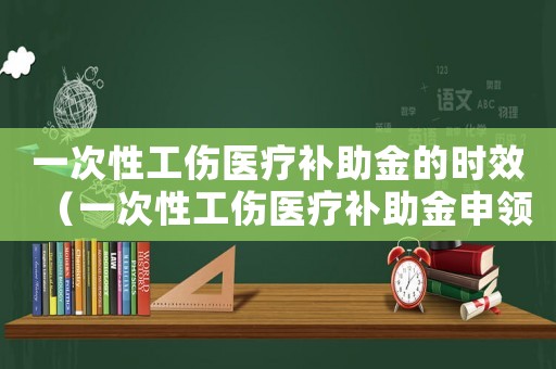 一次性工傷醫療補助金的時效（一次性工傷醫療補助金申領時效）