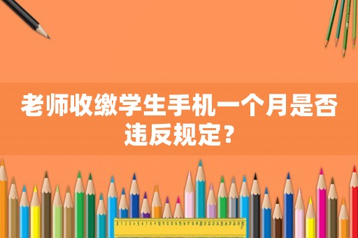 老師收繳學(xué)生手機(jī)一個月是否違反規(guī)定？