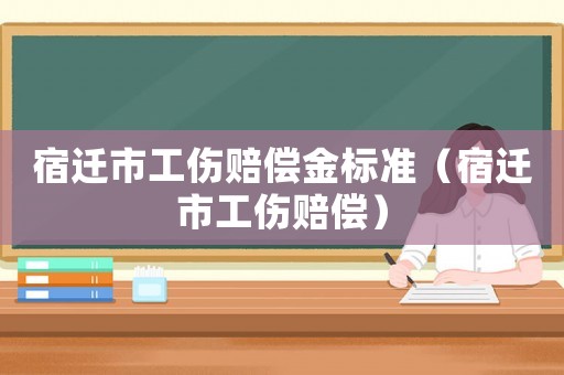 宿遷市工傷賠償金標準（宿遷市工傷賠償）