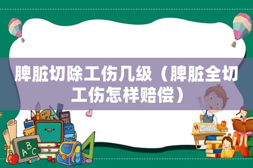 脾臟切除工傷幾級（脾臟全切工傷怎樣賠償）