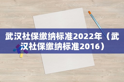 武漢社保繳納標準2022年（武漢社保繳納標準2016）