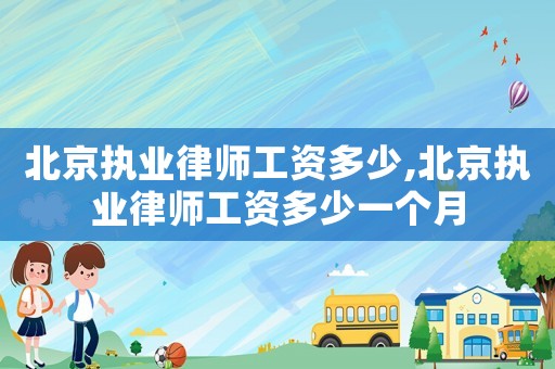 北京執業律師工資多少,北京執業律師工資多少一個月