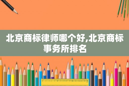 北京商標(biāo)律師哪個(gè)好,北京商標(biāo)事務(wù)所排名