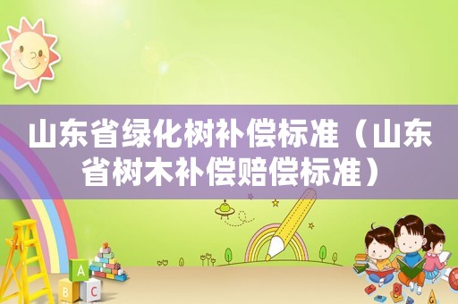 山東省綠化樹補償標準（山東省樹木補償賠償標準）