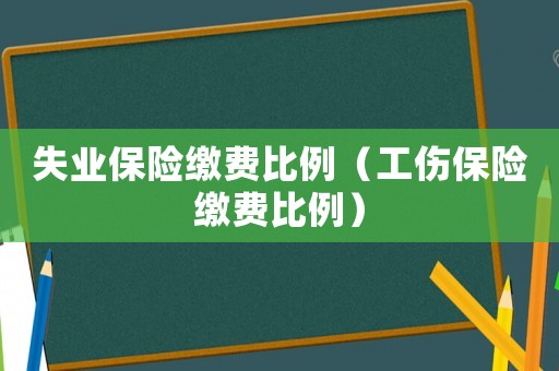 失業(yè)保險(xiǎn)繳費(fèi)比例（工傷保險(xiǎn)繳費(fèi)比例）
