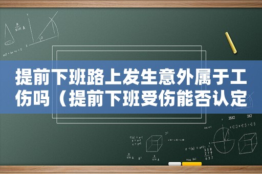 提前下班路上發生意外屬于工傷嗎（提前下班受傷能否認定工傷）