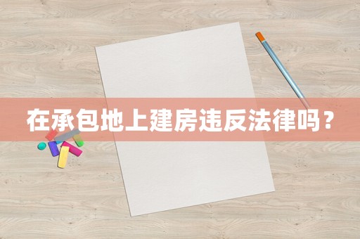 在承包地上建房違反法律嗎？