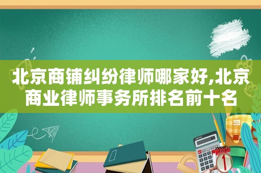 北京商鋪糾紛律師哪家好,北京商業律師事務所排名前十名