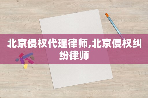 北京侵權代理律師,北京侵權糾紛律師