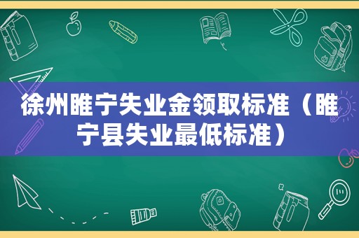 徐州睢寧失業金領取標準（睢寧縣失業最低標準）
