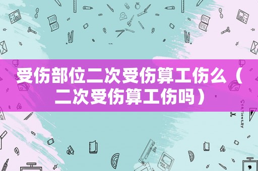受傷部位二次受傷算工傷么（二次受傷算工傷嗎）