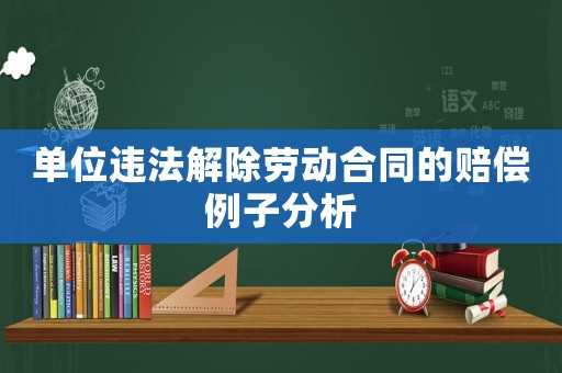 單位違法解除勞動合同的賠償例子分析
