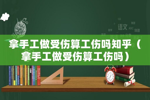 拿手工做受傷算工傷嗎知乎（拿手工做受傷算工傷嗎）