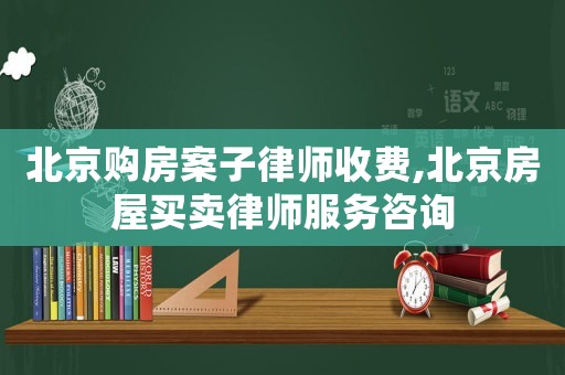 北京購房案子律師收費,北京房屋買賣律師服務咨詢