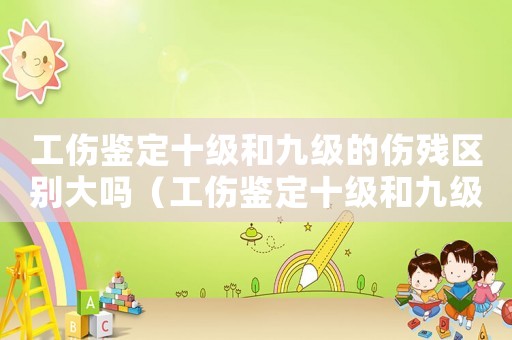 工傷鑒定十級和九級的傷殘區別大嗎（工傷鑒定十級和九級的傷殘區別）