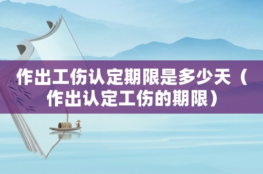 作出工傷認定期限是多少天（作出認定工傷的期限）