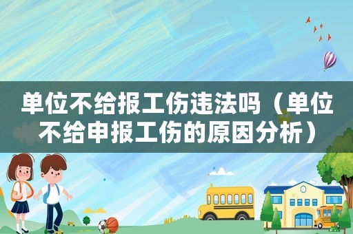 單位不給報(bào)工傷違法嗎（單位不給申報(bào)工傷的原因分析）