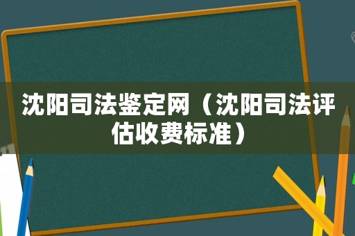 沈陽(yáng)司法鑒定網(wǎng)（沈陽(yáng)司法評(píng)估收費(fèi)標(biāo)準(zhǔn)）