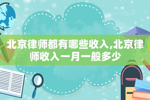 北京律師都有哪些收入,北京律師收入一月一般多少