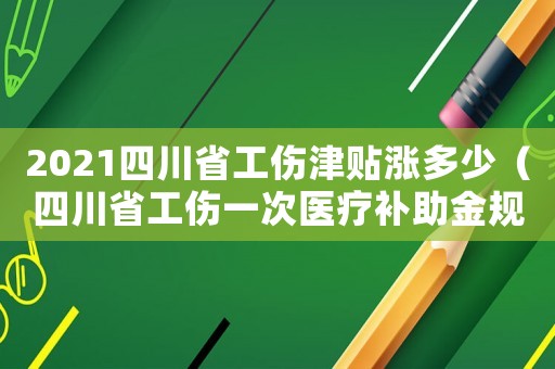 2021四川省工傷津貼漲多少（四川省工傷一次醫(yī)療補(bǔ)助金規(guī)定）