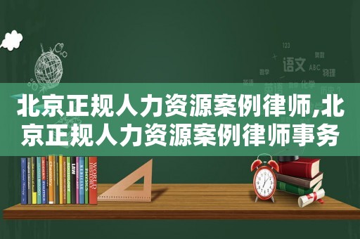 北京正規人力資源案例律師,北京正規人力資源案例律師事務所