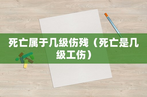 死亡屬于幾級傷殘（死亡是幾級工傷）