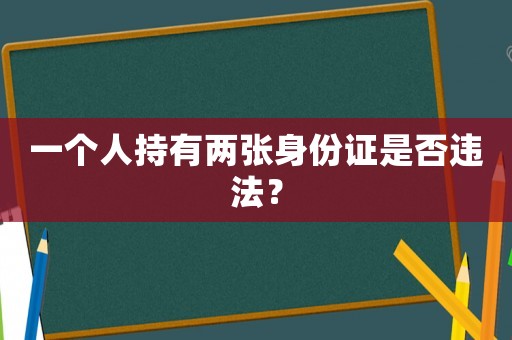 一個人持有兩張身份證是否違法？