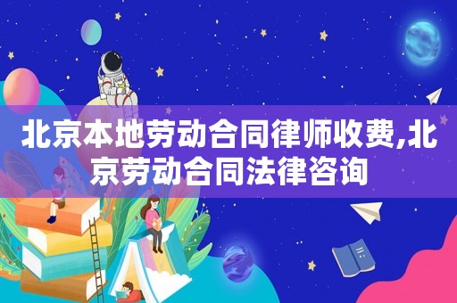 北京本地勞動合同律師收費,北京勞動合同法律咨詢