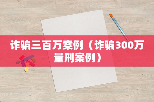 詐騙三百萬案例（詐騙300萬量刑案例）