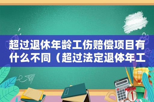 超過退休年齡工傷賠償項目有什么不同（超過法定退體年工傷賠償）