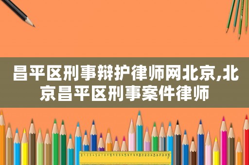 昌平區(qū)刑事辯護律師網(wǎng)北京,北京昌平區(qū)刑事案件律師