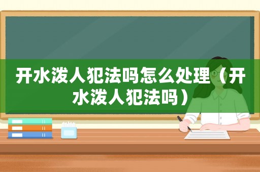 開水潑人犯法嗎怎么處理（開水潑人犯法嗎）