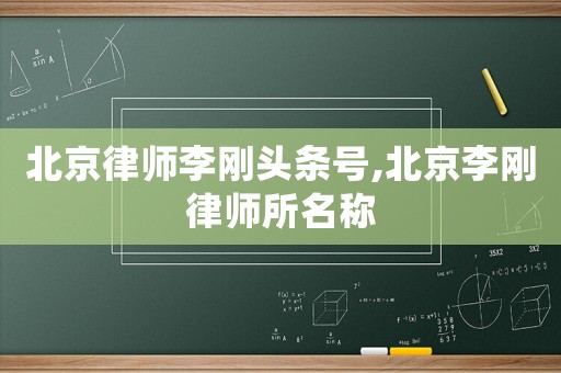 北京律師李剛頭條號,北京李剛律師所名稱