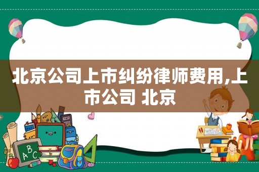 北京公司上市糾紛律師費用,上市公司 北京