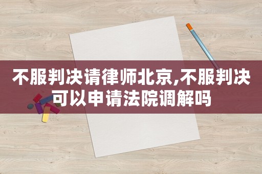 不服判決請律師北京,不服判決可以申請法院調解嗎