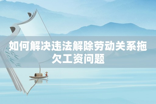 如何解決違法解除勞動關系拖欠工資問題