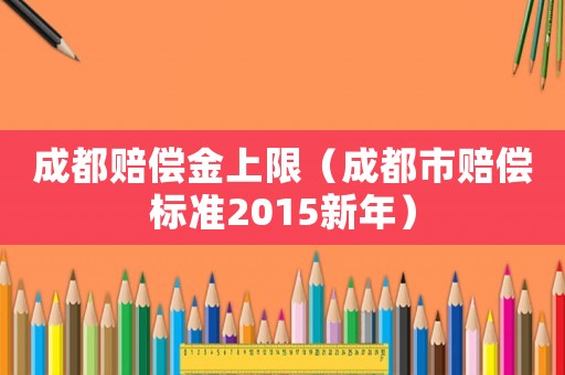 成都賠償金上限（成都市賠償標準2015新年）