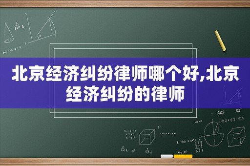 北京經濟糾紛律師哪個好,北京經濟糾紛的律師