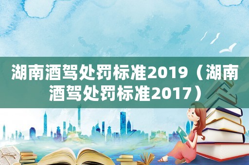 湖南酒駕處罰標(biāo)準(zhǔn)2019（湖南酒駕處罰標(biāo)準(zhǔn)2017）