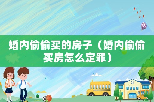 婚內偷偷買的房子（婚內偷偷買房怎么定罪）
